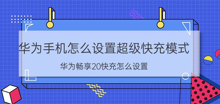 华为手机怎么设置超级快充模式 华为畅享20快充怎么设置？